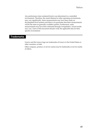 Page 85  
 
     
 
   
Notices 
Any performance data contained here in was determined in a controlled 
environment. Therefore, th e result obtained in other operating environments 
may vary significantly. Some meas urements may have been made on 
development-level systems and there is  no guarantee that these measurements 
will be the same on generally available systems. Furthermore, some 
measurements may have been estimated  through extrapolation. Actual results 
may vary. Users of this document should...