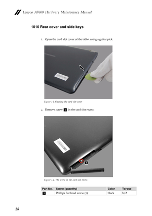 Page 32Lenovo A7600 Hardware Maintenance Manual
281010 Rear cover and side keys
1.Open the card slot cover of the tablet using a guitar pick.
Figure 1-1. Opening the card slot cover
2.Remove screw   in the card slot recess.
Figure 1-2. The screw in the card slot recess
Part No.Screw (quantity)ColorTorque
Phillips flat head screw (1) black N/A
a
a 