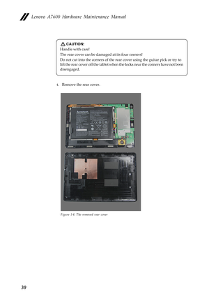 Page 34Lenovo A7600 Hardware Maintenance Manual
30
4.Remove the rear cover.
Figure 1-4. The removed rear cover
CAUTION:
Handle with care!
The rear cover can be damaged at its four corners!
Do not cut into the corners of the rear cover using the guitar pick or try to 
lift the rear cover off the tablet when the locks near the corners have not been 
disengaged. 