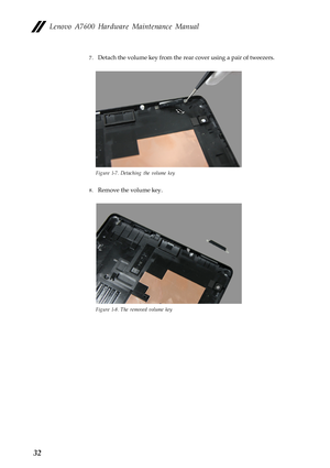 Page 36Lenovo A7600 Hardware Maintenance Manual
32
7.Detach the volume key from the rear cover using a pair of tweezers.
Figure 1-7. Detaching the volume key
8.Remove the volume key.
Figure 1-8. The removed volume key 