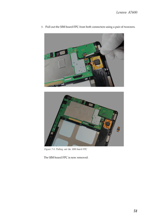 Page 55Lenovo A7600
51
5.Pull out the SIM board FPC from both connectors using a pair of tweezers.
Figure 7-5. Pulling out the SIM board FPC
The SIM board FPC is now removed. 