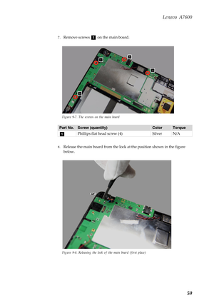 Page 63Lenovo A7600
59
7.Remove screws   on the main board.
Figure 9-7. The screws on the main board
8.Release the main board from the lock at the position shown in the figure 
below.
Figure 9-8. Releasing the lock of the main board (first place)
Part No.Screw (quantity)ColorTorque
Phillips flat head screw (4) Silver N/A
a
a 