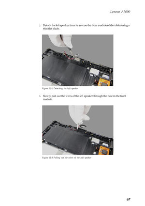 Page 71Lenovo A7600
67
2.Detach the left speaker from its seat on the front module of the tablet using a 
thin flat blade.
Figure 12-2 Detaching the left speaker
3.Slowly pull out the wires of the left speaker through the hole in the front 
module.
Figure 12-3 Pulling out the wires of the left speaker 