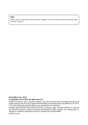 Page 2Note:
Before  using  this  information  and  the  product  it  supports,  be  sure  to  read  the  general  information  under “Notices” on page 85
First Edition (Jan. 2010)
© Copyright Lenovo 2010. All rights reserved.
LENOVO  products,  data,  computer  software,  and  services  have  been  developed  exclusively  at private  expense  and  are  sold  to  governmental  entities  as  commercial  items  as  defined  by  48  C.F.R. 2.101 with limited and restricted rights to use, reproduction and...