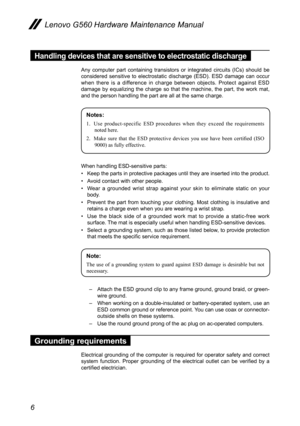 Page 106
Lenovo G560 Hardware Maintenance Manual
Handling devices that are sensitive to electrostatic discharge
Any  computer  part  containing  transistors  or  integrated  circuits  (ICs)  should  be considered  sensitive  to  electrostatic  discharge  (ESD).  ESD  damage  can  occur when  there  is  a  difference  in  charge  between  objects.  Protect  against  ESD damage  by  equalizing  the  charge  so  that  the  machine,  the  part,  the  work  mat, and the person handling the part are all at the same...