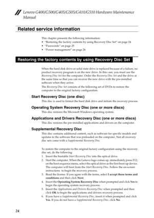 Page 28Lenovo G400/G500/G405/G505/G410/G510 Hardware Maintenance 
Manual
24
This chapter presents the following information:
 “Restoring the factory contents by using Recovery Disc Set” on page 24

 “Power management” on page 26
When the hard disk drive or solid state drive is replaced because of a failure, no 
product recovery program is on the new drive. In this case, you must use the 
Recovery Disc Set for the computer. Order the Recovery Disc Set and the drive at 
the same time so that you can recover the...