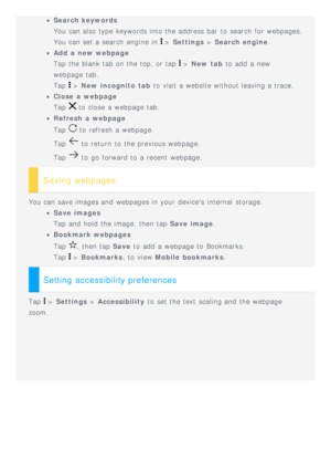 Page 11Search keywords
You can also type keywords into the address bar  to  search  for webpages.
You can set a search  engine  in 
 > Settings  > Search engine .
Add  a new webpage
Tap the blank tab on the top, or tap 
 > New  tab  to  add  a new
webpage tab.
Tap 
 >  New  incognito  tab  to  visit a website without leaving a trace.
Close  a webpage
Tap 
 to  close a webpage tab.
Refresh  a webpage
Tap 
 to  refresh a webpage.
Tap 
 to  return  to  the previous webpage.
Tap 
 to  go forward to  a recent...