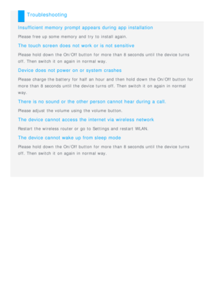 Page 28Troubleshooting
Insufficient  memory  prompt  appears  during  app  installation
Please free up some memory and  try  to  install again.
The  touch  screen  does  not  work  or  is not  sensitive
Please hold  down the On/Off button  for more than 8 seconds until the device turns
off. Then switch it  on again in normal way.
Device  does  not  power  on  or  system  crashes
Please charge the battery  for half  an hour and  then hold  down the On/Off button  for
more than 8 seconds until the device turns...