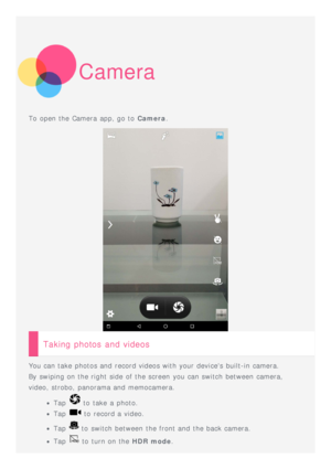 Page 6Camera
To  open the Camera  app, go to  Camera.
Taking photos and videos
You can take  photos and  record videos with your devices built-in camera.
By swiping on the right side  of the screen  you can switch between camera,
video, strobo, panorama and  memocamera.
Tap  to  take  a photo.
Tap  to  record a video.
Tap  to  switch between the front and  the back camera.
Tap  to  turn on the  HDR mode. 