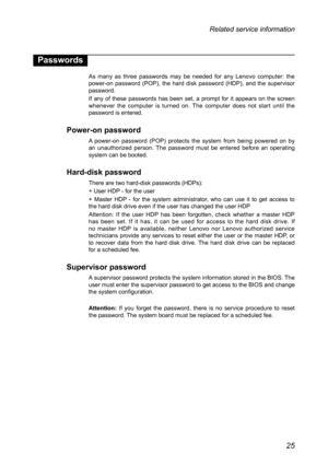 Page 2925
Related service information
Passwords
As many as three passwords may be needed for any Lenovo computer: the power-on password (POP), the hard disk password (HDP), and the supervisor password.
If any of these passwords has been set, a prompt for it appears on the screen whenever the computer is turned on. The computer does not start until the password is entered.
Power-on password
A power-on password (POP) protects the system from being powered on by an unauthorized person. The password must be entered...