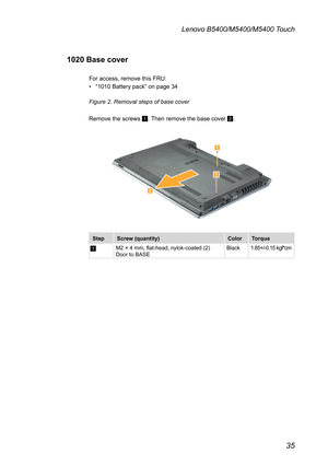 Page 3935
Lenovo B5400/M5400/M5400 Touch
1020 Base cover
For access, remove this FRU:
• “1010 Battery pack” on page 34
Figure 2. Removal steps of base cover
Remove the screws 1. Then remove the base cover 2.



StepScrew (quantity)ColorTorque
1M2 × 4 mm, flat-head, nylok-coated (2) Door to BASEBlack1.85+/-0.15 kgf*cm 