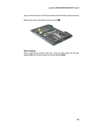 Page 4743
Lenovo B5400/M5400/M5400 Touch
Figure 6. Removal steps of PCI Express Mini Card for wireless LAN (continued) 
Remove the card in the direction shown by arrow 3.

When installing:
When installing the wireless LAN card,  plug the black cable into the jack labeled AUX and the white cable into the jack labeled MAIN. 