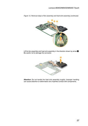 Page 6157
Lenovo B5400/M5400/M5400 Touch
Figure 12. Removal steps of fan assembly and heat sink assembly (continued)


Lift the fan assembly and heat sink assembly in the direction shown by a\
rrow 3. Be careful not to damage the connector.

Attention: Do not handle the heat sink assembly roughly. Improper handling can cause distortion or deformation and imperfect contact with component\
s. 