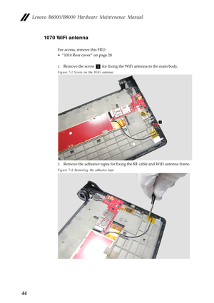 Page 48Lenovo B6000/B8000 Hardware Maintenance Manual
441070 WiFi antenna
For access, remove this FRU:
• “1010 Rear cover ” on page 28
1.Remove the screw   for fixing the WiFi antenna to the main body.
Figure 7-1 Screw on the WiFi antenna
2.Remove the adhesive tapes for fixing the RF cable and WiFi antenna frame.
Figure 7-2 Removing the adhesive tape
a 