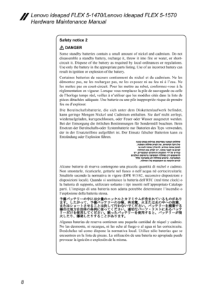 Page 128
Lenovo ideapad FLEX 5-1470/Lenovo ideapad FLEX 5-1570 
Hardware Maintenance Manual
Safety notice 2 
 DANGER
Some	standby	batteries	contain	a	small	amount	of	nickel	and	cadmium.	Do	not	disassemble	a	sta ndby	bat tery,	rec harge	it ,	throw	it	int o	fire	or	wat er,	or	short-
circuit	it.	Dispose	of	the	battery	as	required	by	local	ordinances	or	regulations.	Use	only	the	battery	in	the	appropriate	parts	listing.	Use	of	an	incorrect	battery	can	result	in	ignition	or	explosion	of	the	battery

.
Certaines...