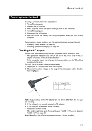 Page 2521
General checkout 
Power system checkout
To verify a symptom, follow the steps below:
1. Turn off the computer.
2. Connect the AC adapter.
3. Make sure that power is supplied when you turn on the computer.
4. Turn off the computer.
5. Disconnect the AC adapter.
6. Make sure that the battery pack supplies power when you turn on the computer.
If you suspect a power problem, see the appropriate power supply checkou\
t:
• “Checking the AC adapter” on page 21
• “Checking operational charging ” on page 22...