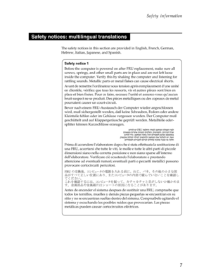 Page 11 Safety information
7
The safety notices in this section are provided in English, French, German, 
Hebrew, Italian, Japanese, and Spanish.
Safety notices: multilingual translations
Safety notice 1
Before the computer is powered on af ter FRU replacement, make sure all 
screws, springs, and other small parts are in place and are not left loose 
inside the computer . Verify this by shaking th e computer and listening for 
rattling sounds. Metallic parts or metal  flakes can cause electrical shorts.
Avant...