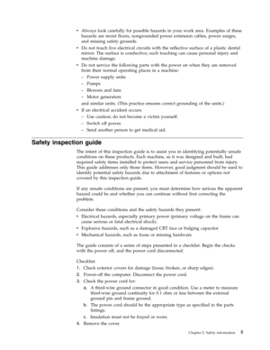 Page 11v   
 Always look carefully for possible hazards in your work area. Examples of these 
hazards are moist floors, nongrounded power extension cables, power surges, 
and missing safety grounds. 
v 
 
 Do not touch live electrical circuits with the reflective surface of a plastic dental 
mirror. The surface is conductive; such touching can cause personal injury and 
machine damage. 
v 
 
 Do not service the following parts with the power on when they are removed 
from their normal operating places in a...