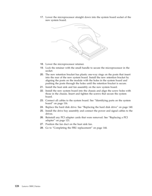 Page 13417.   
 Lower the microprocessor straight down into the system board socket of the 
new system board. 
 
 
   
18. 
 
 Lower the microprocessor retainer. 
19. 
 
 Lock the retainer with the small handle to secure the microprocessor in the 
socket. 
20. 
 
 The new retention bracket has plastic one-way rings on the posts that insert 
into the rear of the new system board. Install the new retention bracket by 
aligning the posts on the module with the holes in the system board and 
pushing the posts...