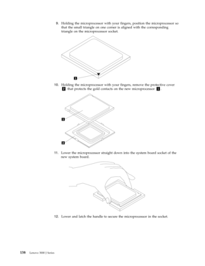 Page 1449.   
 Holding the microprocessor with your fingers, position the microprocessor so 
that the small triangle on one corner is aligned with the corresponding 
triangle on the microprocessor socket.
 
 
   
10. 
 
 Holding the microprocessor with your fingers, remove the protective cover 
2 that protects the gold contacts on the new microprocessor 1.
 
 
   
11 . 
 
 Lower the microprocessor straight down into the system board socket of the 
new system board. 
 
 
   
12. 
 
 Lower and latch the handle...