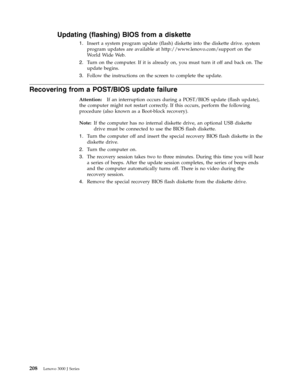 Page 214Updating (flashing) BIOS from a diskette 
1.   
 Insert a system program update (flash) diskette into the diskette drive. system 
program updates are available at http://www.lenovo.com/support on the 
World Wide Web. 
2. 
 
 Turn on the computer. If it is already on, you must turn it off and back on. The 
update begins. 
3. 
 
 Follow the instructions on the screen to complete the update.
Recovering from a POST/BIOS update failure 
Attention: 
 If an interruption occurs during a POST/BIOS update (flash...