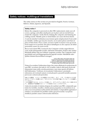 Page 11Safety information
7
The safety notices in this section are provided in English, French, German, 
Hebrew, Italian, Japanese, and Spanish.
Safety notices: multilingual translations
Safety notice 1
Before the computer is powered on after FRU replacement, make sure all 
screws, springs, and other small parts are in place and are not left loose 
inside the computer. Verify this by shaking the computer and listening for 
rattling sounds. Metallic parts or metal flakes can cause electrical shorts.
Avant de...