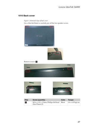 Page 31Lenovo IdeaTab S6000
27 1010 Back cover
Figure 1. Removal steps of back cover
Use a thin flat blade to carefully pry off the two speaker covers.
Remove screws  .
StepScrew (quantity)ColorTorque
M1.6 × 0.35 × 2.5mm, Phillips-flat head  
Zine-Plated (2)Black 0.8 ± 0.05 kgf.cm
a
aa
a 