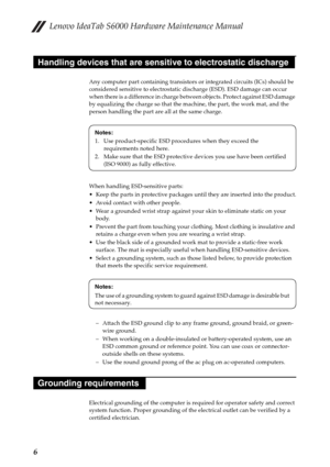 Page 10Lenovo IdeaTab S6000 Hardware Maintenance Manual
6
Any computer part containing transistors or integrated circuits (ICs) should be 
considered sensitive to electrostatic discharge (ESD). ESD damage can occur 
when there is a difference in charge between objects. Protect against ESD damage 
by equalizing the charge so that the machine, the part, the work mat, and the 
person handling the part are all at the same charge.
When handling ESD-sensitive parts:
 Keep the parts in protective packages until they...