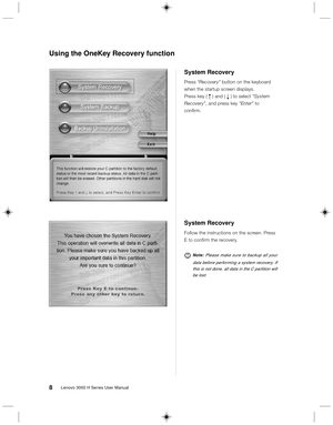 Page 178Lenovo 3000 H Series User Manual
System Recovery
Follow the instructions on the screen. Press
E to confirm the recovery.
Note: Please make sure to backup all your
data before performing a system recovery. If
this is not done, all data in the C partition will
be lost.
System Recovery
Press “Recovery” button on the keyboard
when the startup screen displays.
Press key ( R ) and ( r ) to select “System
Recovery”, and press key “Enter” to
confirm.
Using the OneKey Recovery function 