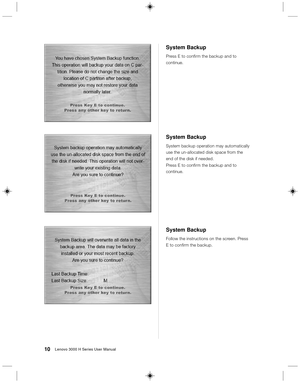 Page 1910Lenovo 3000 H Series User Manual
System Backup
Press E to confirm the backup and to
continue.
System Backup
System backup operation may automatically
use the un-allocated disk space from the
end of the disk if needed.
Press E to confirm the backup and to
continue.
System Backup
Follow the instructions on the screen. Press
E to confirm the backup. 