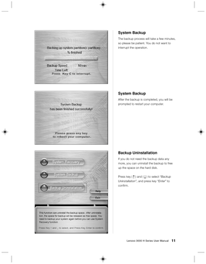 Page 2011Lenovo 3000 H Series User Manual
Backup Uninstallation
If you do not need the backup data any
more, you can uninstall the backup to free
up the space on the hard disk.
Press key ( R ) and ( r ) to select “Backup
Uninstallation”, and press key “Enter” to
confirm.
System Backup
The backup process will take a few minutes,
so please be patient. You do not want to
interrupt the operation.
System Backup
After the backup is completed, you will be
prompted to restart your computer. 