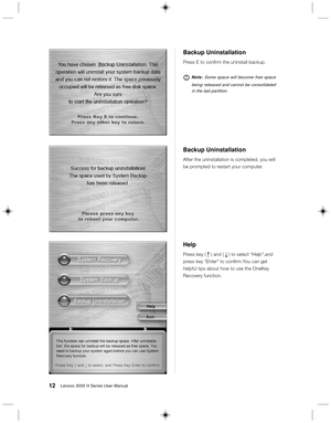 Page 2112Lenovo 3000 H Series User Manual
Backup Uninstallation
Press E to confirm the uninstall backup.
Note: Some space will become free space
being released and cannot be consolidated
in the last partition.
Backup Uninstallation
After the uninstallation is completed, you will
be prompted to restart your computer.
Help
Press key ( R ) and ( r ) to select “Help”,and
press key “Enter” to confirm.You can get
helpful tips about how to use the OneKey
Recovery function. 