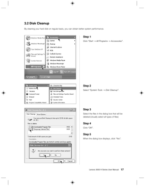 Page 2617Lenovo 3000 H Series User Manual
Step 3
Select the files in the dialog box that will be
deleted.(Usually select all types of files)
Step 4
Click “OK”.
Step 5
When the dialog box displays, click “Yes”.
3.2 Disk Cleanup
By cleaning your hard disk on regular basis, you can obtain better system performance.
Step 1
Click “Start → All Programs → Accessories”.
Step 2
Select “System Tools → Disk Cleanup”. 