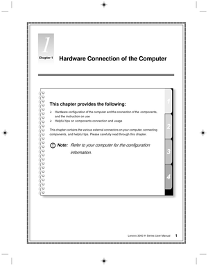 Page 10Hardware Connection of the Computer
This chapter provides the following:
Hardware configuration of the computer and the connection of the  components,
and the instruction on use
Helpful tips on components connection and usage
This chapter contains the various external connectors on your computer, connecting
components, and helpful tips. Please carefully read through this chapter.
 Note:Refer to your computer for the configuration
information.
1
Chapter 1
1Lenovo 3000 H Series User Manual 