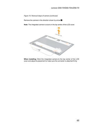 Page 6965
Lenovo G50-70/G50-70m/Z50-70
Figure 16. Removal steps of camera (continued)
Remove	the	camera	in	the	direction	shown	by	arrow	2.
Note:	The	integrated	camera	is	stuck	on	the	top	center	of	the	LCD	cover.

When installing:	 Stick	 the	integrated	 camera	to	the	 top	center	 of	the	 LCD 	cover	and	adjust	its	placement	to	make	sure	the	connector	is	attached	firmly. 