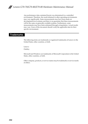 Page 108Lenovo G70-70/G70-80/Z70-80 Hardware Maintenance Manual
104
Any performance data contained herein was determined in a controlled 
environment. Therefore, the result obtained in other operating environments 
may vary significantly. Some measurements may have been made on 
development-level systems and there is no guarantee that these measurements 
will be the same on generally available systems. Furthermore, some 
measurements may have been estimated through extrapolation. Actual results 
may vary. Users...