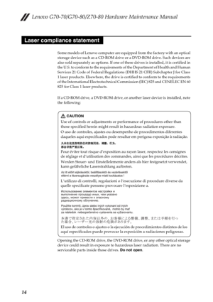 Page 18Lenovo G70-70/G70-80/Z70-80 Hardware Maintenance Manual
14
Some models of Lenovo computer are equipped from the factory with an optical 
storage device such as a CD-ROM drive or a DVD-ROM drive. Such devices are 
also sold separately as options. If one of these drives is installed, it is certified in 
the U.S. to conform to the requirements of the Department of Health and Human 
Services 21 Code of Federal Regulations (DHHS 21 CFR) Subchapter J for Class 
1 laser products. Elsewhere, the drive is...