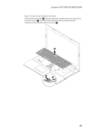 Page 53Lenovo G70-70/G70-80/Z70-80
49
Figure 9. Removal steps of keyboard (continued)
Lift the keyboard a little  . Pull the keyboard connector slot cover upward as 
shown by arrow  , and detach the keyboard cable from the keyboard 
connector in the direction shown by arrow  .
cde
c
ed 