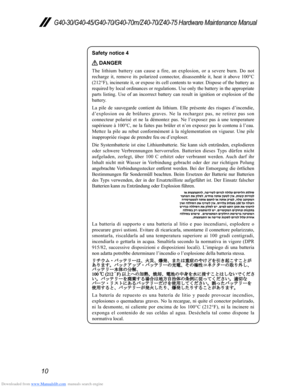 Page 14Downloaded from www.Manualslib.com manuals search engine 10
G40-30/G40-45/G40-70/G40-70m/Z40-70/Z40-75 Hardware Maintenance Manual
Safety notice 4
 DANGER
The	lithium	battery 	can 	cause 	a 	fire, 	an 	explosion, 	or 	a 	severe 	burn. 	Do 	not	rechar
ge 	it, 	remove 	its	polarized 	connector , 	dis assemble 	it, 	heat 	it 	above 	100°C	(212°F),

	
incinerate
 	
it,
 	
or
 	
expose
 	
its
 	
cell
 	
contents
 	
to
 	
water
 . 	
Dispose
 	
of
 	
the
 	
battery
 	
as
 	
required

	
by
 	
local...