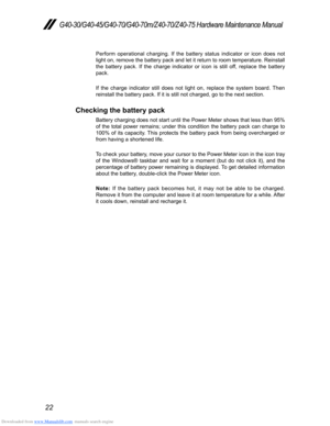 Page 26Downloaded from www.Manualslib.com manuals search engine 22
G40-30/G40-45/G40-70/G40-70m/Z40-70/Z40-75 Hardware Maintenance Manual
Perform operational charging. If the battery status indicator or icon does not 
light on, remove the battery pack and let it return to room temperature. Reinstall 
the battery pack. If the charge indicator or icon is still off, replace the battery 
pack.
If the charge indicator still does not light on, replace the system boar\
d. Then 
reinstall the battery pack. If it is...