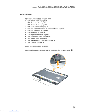 Page 67Downloaded from www.Manualslib.com manuals search engine 63
Lenovo G40-30/G40-45/G40-70/G40-70m/Z40-70/Z40-75
1160 Camera
For access, remove these FRUs in order: 
• “1010 Battery pack” on page 33
• “1020 Base cover” on page 34
• “1030 Optical drive” on page 36
• “1040 Hard disk drive” on page 37
• “1050 PCI Express Mini Card for wireless LAN” on page 39
• “1070 Fan assembly” on page 42
• “1080 Keyboard” on page 44
• “1090 Keyboard bezel” on page 47
• “1100 USB&audio board” on page 50
• “1110 System...