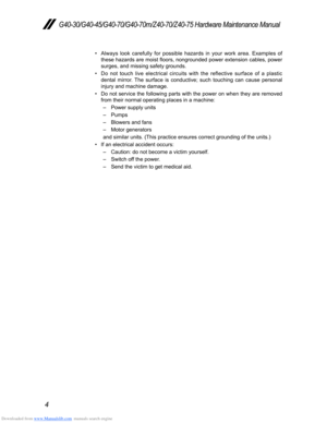 Page 8Downloaded from www.Manualslib.com manuals search engine 4
G40-30/G40-45/G40-70/G40-70m/Z40-70/Z40-75 Hardware Maintenance Manual
• Always look carefully for possible hazards in your work area. Examples of 
these hazards are moist floors, nongrounded power extension cables, power 
surges, and missing safety grounds. 
• Do not touch live electrical circuits with the reflective surface of a plastic 
dental mirror. The surface is conductive; such touching can cause personal 
injury and machine damage.
• Do...