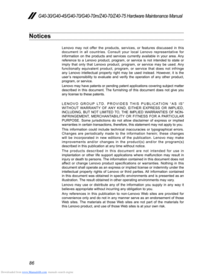 Page 90Downloaded from www.Manualslib.com manuals search engine 86
G40-30/G40-45/G40-70/G40-70m/Z40-70/Z40-75 Hardware Maintenance Manual
Notices
Lenovo may not offer the products, services, or features discussed in this 
document in all countries. Consult your local Lenovo representative for 
information on the products and services currently available in your are\
a. Any 
reference to a Lenovo product, program, or service is not intended to state or 
imply that only that Lenovo product, program, or service...