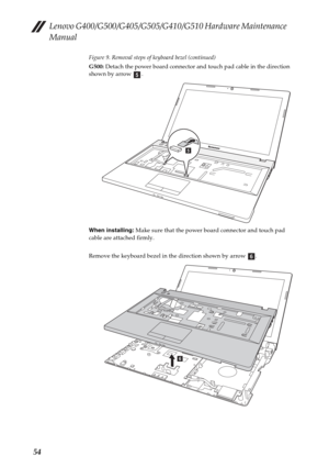 Page 58Lenovo G400/G500/G405/G505/G410/G510 Hardware Maintenance 
Manual
54
Figure 9. Removal steps of keyboard bezel (continued)
G500: Detach the power board connector and touch pad cable in the direction 
shown by arrow  .
When installing: Make sure that the power board connector and touch pad 
cable are attached firmly.
Remove the keyboard bezel in the direction shown by arrow  .
e
e
f
f 