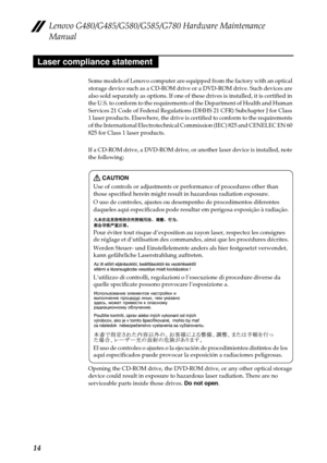 Page 18Lenovo G480/G485/G580/G585/G780 Hardware Maintenance 
Manual
14
Some models of Lenovo computer are equipped from the factory with an optical 
storage device such as a CD-ROM drive or a DVD-ROM drive. Such devices are 
also sold separately as options. If one of these drives is installed, it is certified in 
the U.S. to conform to the requirements of the Department of Health and Human 
Services 21 Code of Federal Regulations (DHHS 21 CFR) Subchapter J for Class 
1 laser products. Elsewhere, the drive is...