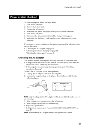 Page 25General checkout
21
To verify a symptom, follow the steps below:
1. Turn off the computer.
2. Remove the battery pack.
3. Connect the AC adapter.
4. Make sure that power is supplied when you turn on the computer.
5. Turn off the computer.
6. Disconnect the AC adapter and install the charged battery pack.
7. Make sure that the battery pack supplies power when you turn on the 
computer.
If you suspect a power problem, see the appropriate one of the following power 
supply checkouts:
 “Checking the AC...