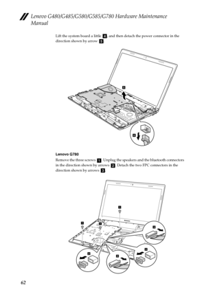 Page 66Lenovo G480/G485/G580/G585/G780 Hardware Maintenance 
Manual
62
Lift the system board a little  , and then detach the power connector in the 
direction shown by arrow  .
Lenovo G780
Remove the three screws  . Unplug the speakers and the bluetooth connectors 
in the direction shown by arrows  . Detach the two FPC connectors in the 
direction shown by arrows  .d
e
5
6
a
bc
G770
11
1
22
3
3 