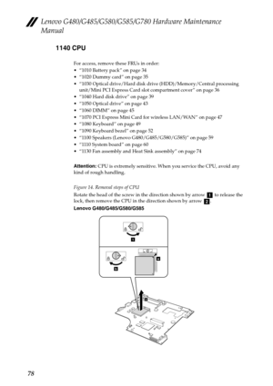 Page 82Lenovo G480/G485/G580/G585/G780 Hardware Maintenance 
Manual
781140 CPU
For access, remove these FRUs in order:
 “1010 Battery pack” on page 34
 “1020 Dummy card” on page 35
 “1030 Optical drive/Hard disk drive (HDD)/Memory/Central processing 
unit/Mini PCI Express Card slot compartment cover” on page 36
 “1040 Hard disk drive” on page 39
 “1050 Optical drive” on page 43
 “1060 DIMM” on page 45
 “1070 PCI Express Mini Card for wireless LAN/WAN” on page 47
 “1080 Keyboard” on page 49
 “1090 Keyboard...