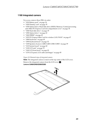 Page 93Lenovo G480/G485/G580/G585/G780
89 1180 Integrated camera
For access, remove these FRUs in order:
 “1010 Battery pack” on page 34
 “1020 Dummy card” on page 35
 “1030 Optical drive/Hard disk drive (HDD)/Memory/Central processing 
unit/Mini PCI Express Card slot compartment cover” on page 36
 “1040 Hard disk drive” on page 39
 “1050 Optical drive” on page 43
 “1060 DIMM” on page 45
 “1070 PCI Express Mini Card for wireless LAN/WAN” on page 47
 “1080 Keyboard” on page 49
 “1090 Keyboard bezel” on page 52...