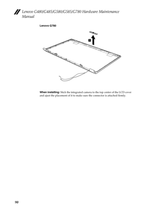 Page 94Lenovo G480/G485/G580/G585/G780 Hardware Maintenance 
Manual
90
Lenovo G780
When installing: Stick the integrated camera to the top center of the LCD cover 
and ajust the placement of it to make sure the connector is attached firmly.
1 